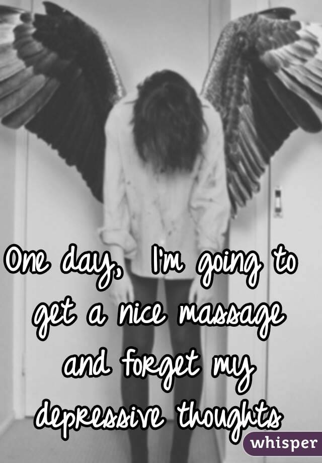 One day,  I'm going to get a nice massage and forget my depressive thoughts
