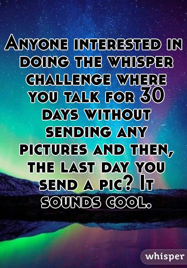 Anyone interested in doing the whisper challenge where you talk for 30 days without sending any pictures and then, the last day you send a pic? It sounds cool.