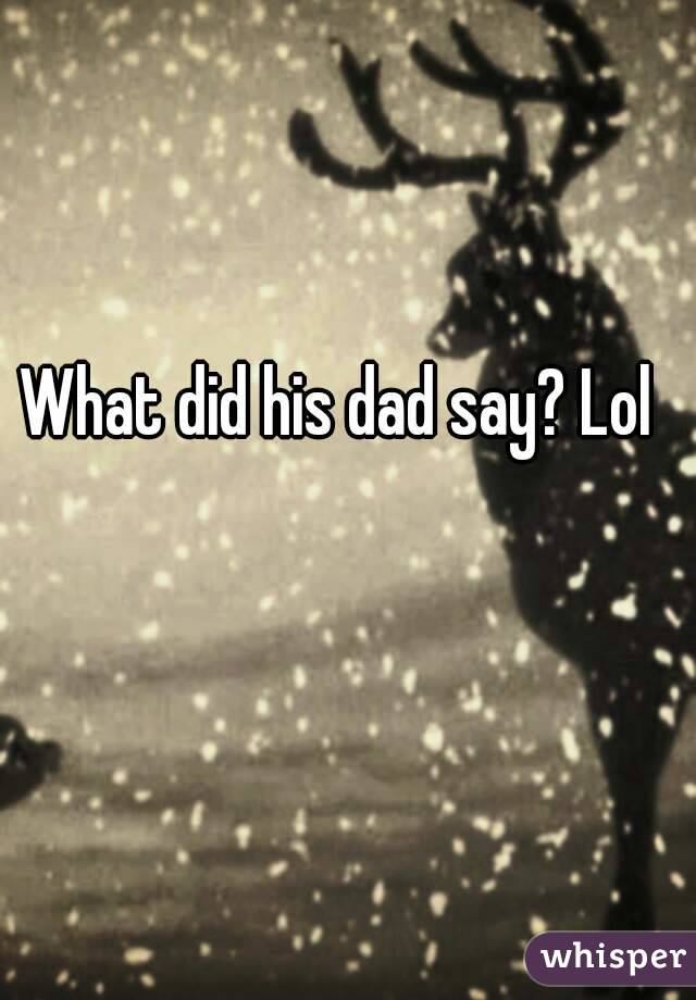 What did his dad say? Lol