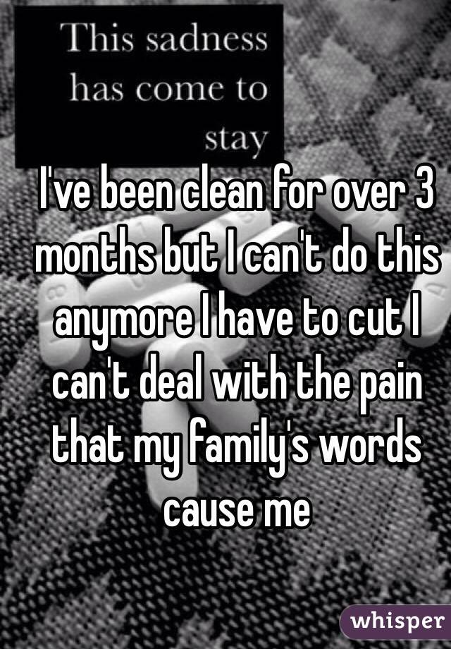 I've been clean for over 3 months but I can't do this anymore I have to cut I can't deal with the pain that my family's words cause me 
