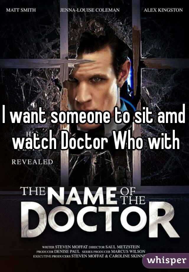 I want someone to sit amd watch Doctor Who with