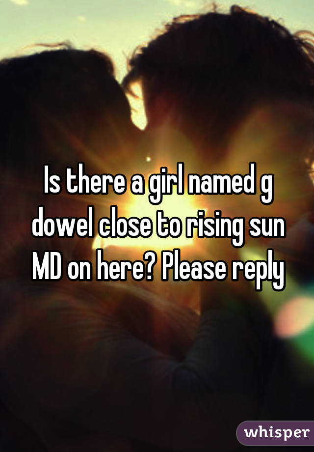 Is there a girl named g dowel close to rising sun MD on here? Please reply