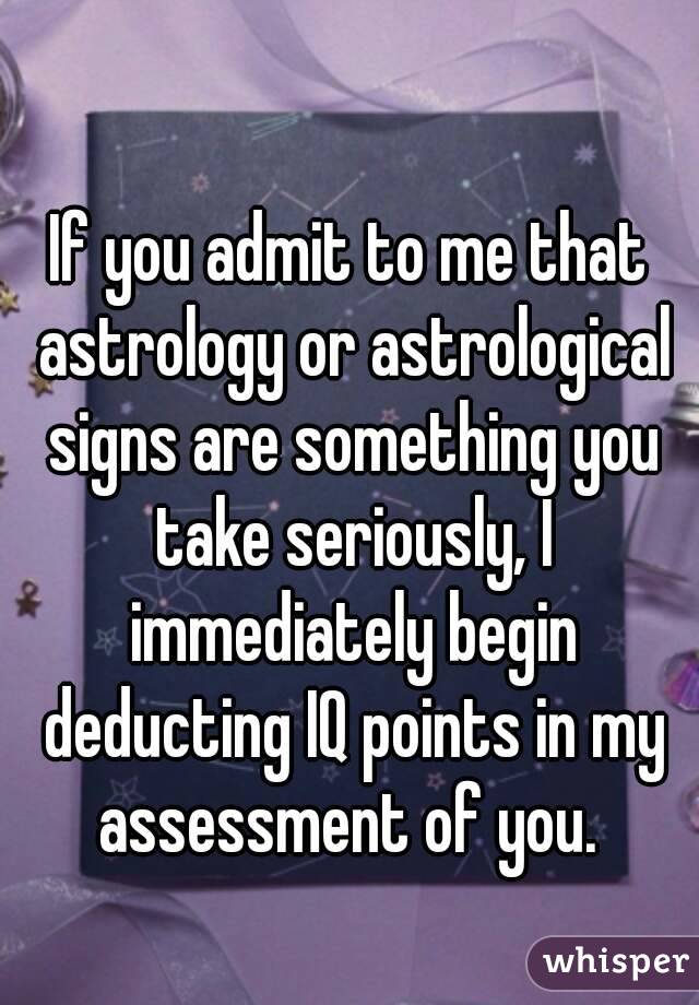If you admit to me that astrology or astrological signs are something you take seriously, I immediately begin deducting IQ points in my assessment of you. 