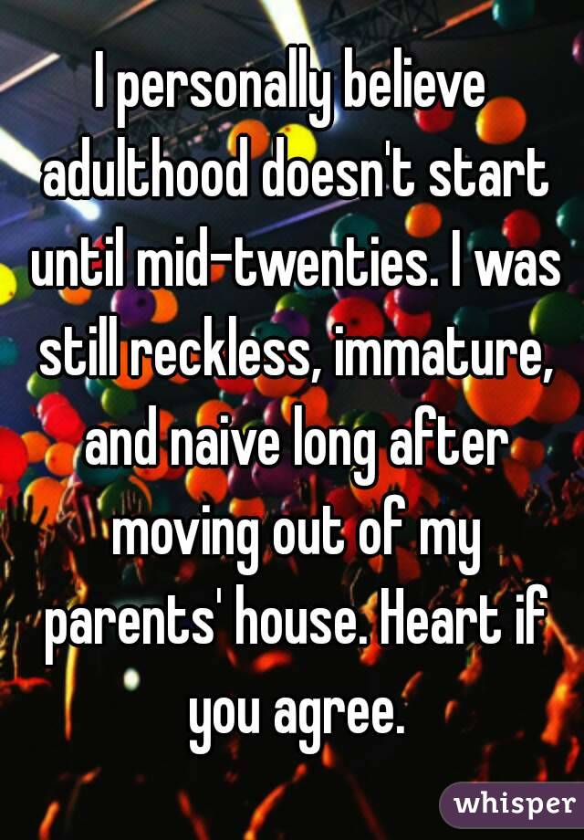 I personally believe adulthood doesn't start until mid-twenties. I was still reckless, immature, and naive long after moving out of my parents' house. Heart if you agree.