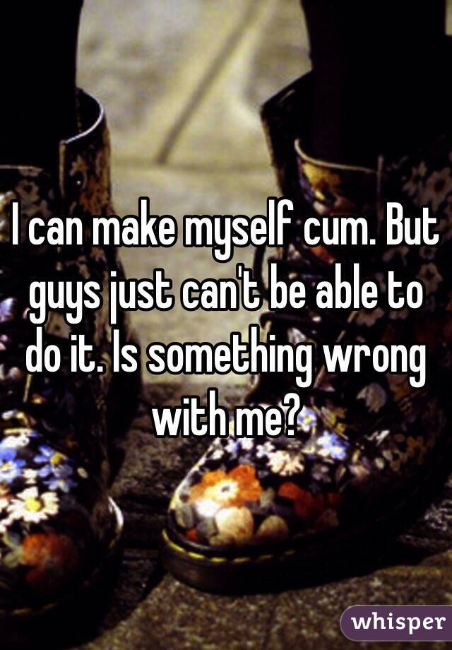 I can make myself cum. But guys just can't be able to do it. Is something wrong with me?