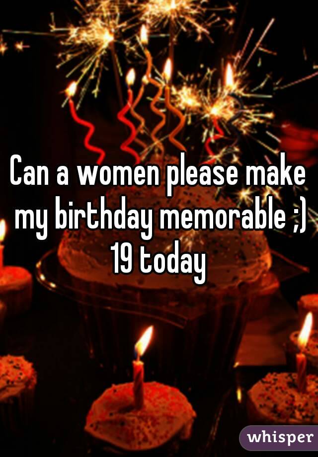 Can a women please make my birthday memorable ;)
19 today