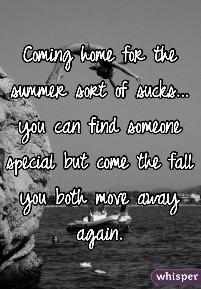 Coming home for the summer sort of sucks...
you can find someone special but come the fall you both move away again. 
