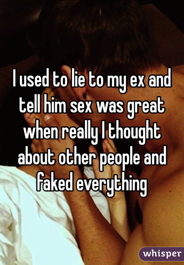 I used to lie to my ex and tell him sex was great when really I thought about other people and faked everything 