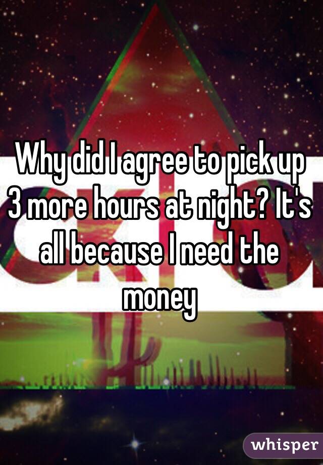 Why did I agree to pick up 3 more hours at night? It's all because I need the money 