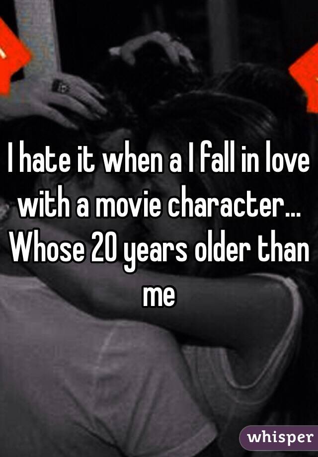 I hate it when a I fall in love with a movie character... Whose 20 years older than me