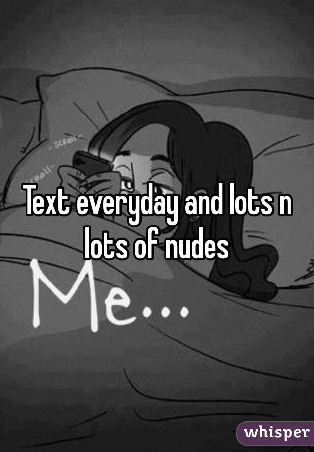 Text everyday and lots n lots of nudes 