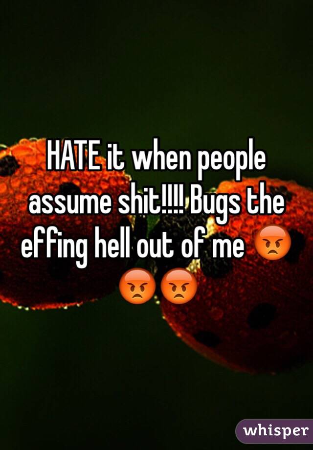 HATE it when people assume shit!!!! Bugs the effing hell out of me 😡😡😡