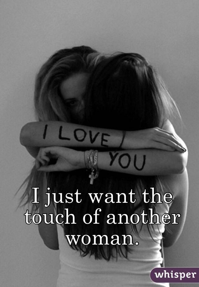 I just want the touch of another woman.