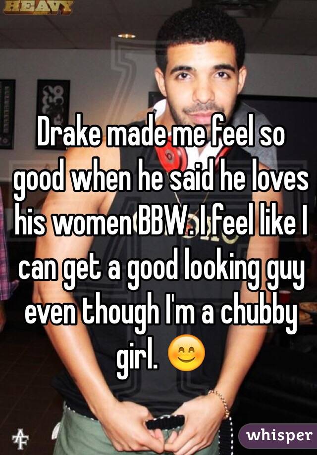 Drake made me feel so good when he said he loves his women BBW. I feel like I can get a good looking guy even though I'm a chubby girl. 😊