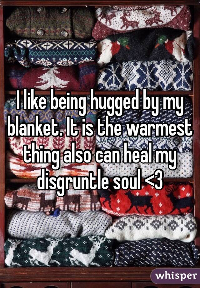I like being hugged by my blanket. It is the warmest thing also can heal my disgruntle soul <3