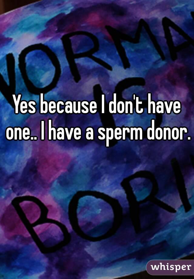 Yes because I don't have one.. I have a sperm donor. 