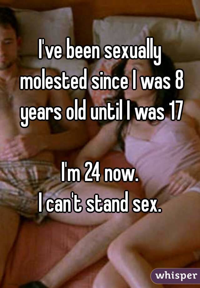 
I've been sexually molested since I was 8 years old until I was 17

I'm 24 now.
I can't stand sex.