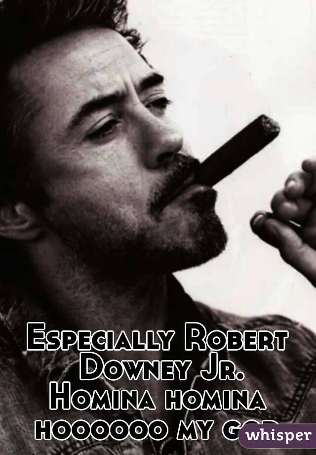 Especially Robert Downey Jr.
Homina homina hoooooo my god.