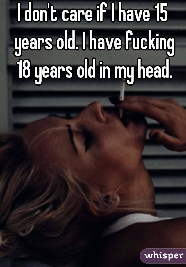 I don't care if I have 15 years old. I have fucking 18 years old in my head.