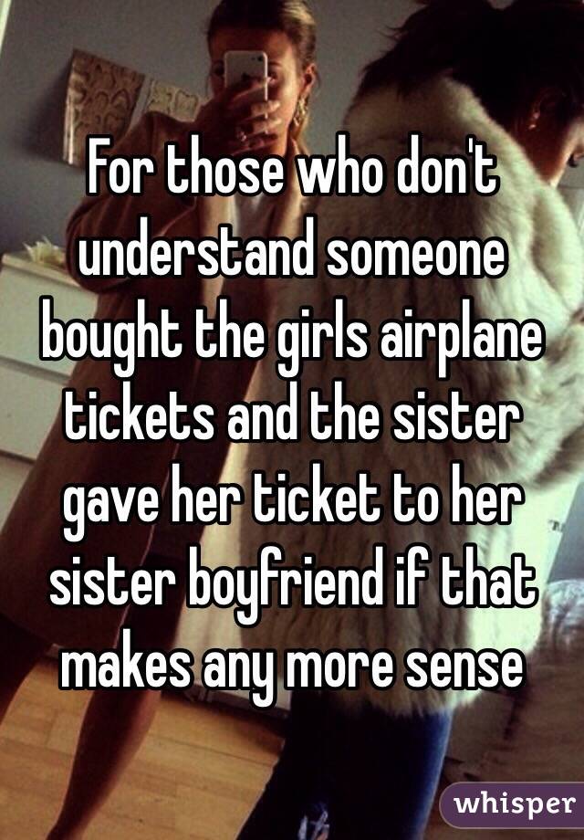 For those who don't understand someone bought the girls airplane tickets and the sister gave her ticket to her sister boyfriend if that makes any more sense