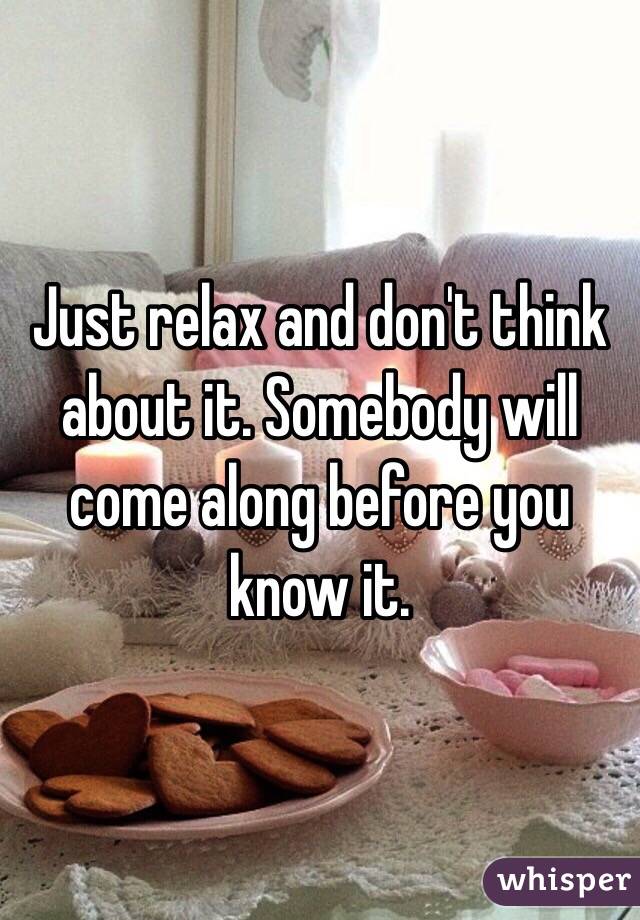 Just relax and don't think about it. Somebody will come along before you know it.