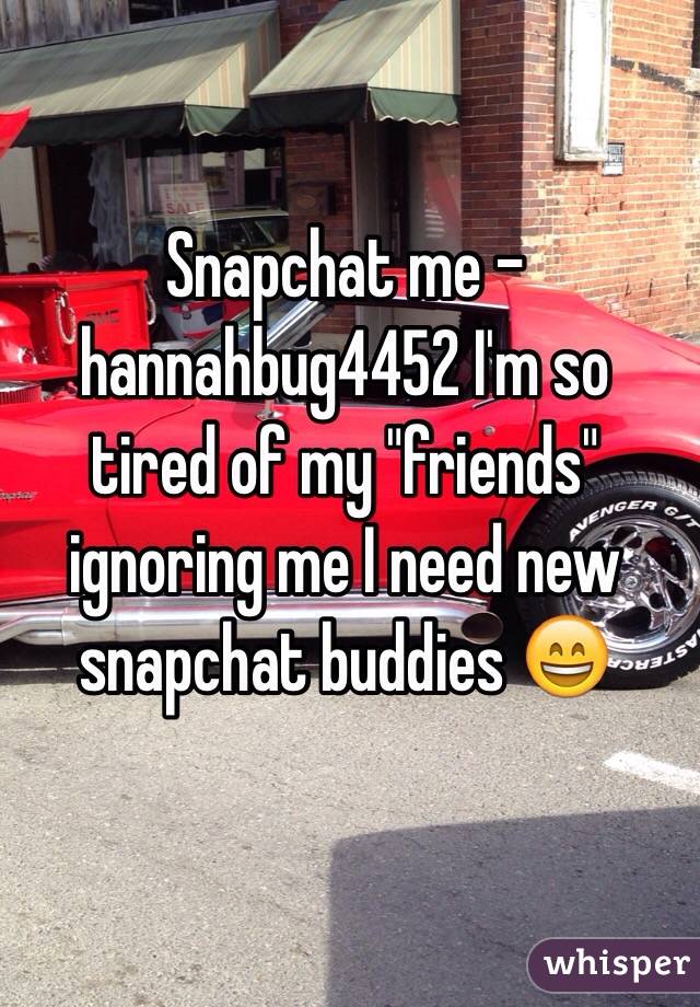Snapchat me -hannahbug4452 I'm so tired of my "friends" ignoring me I need new snapchat buddies 😄