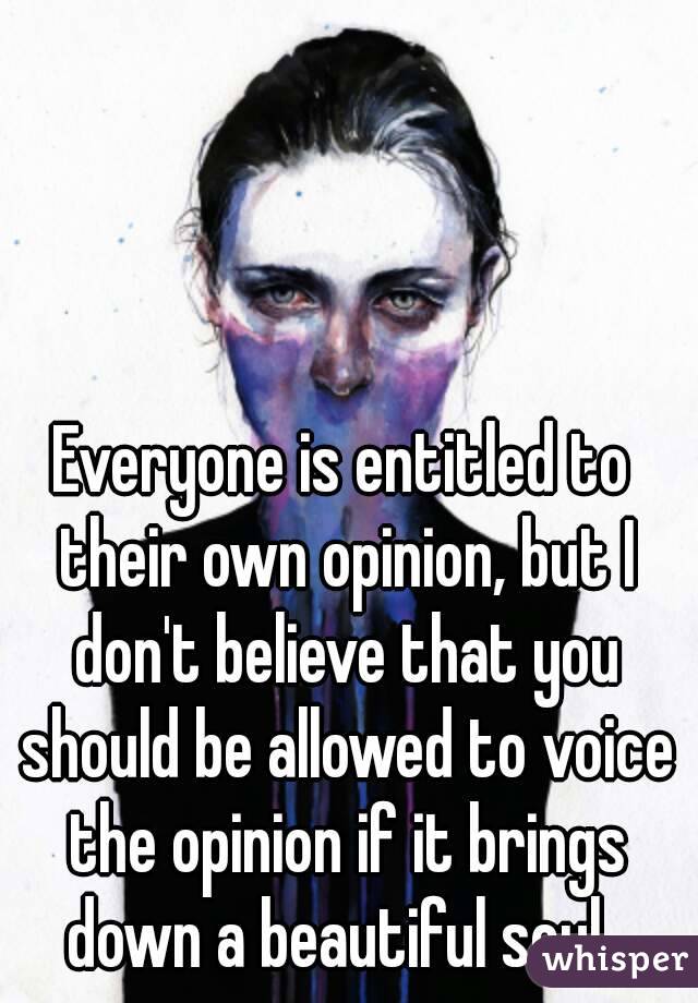 Everyone is entitled to their own opinion, but I don't believe that you should be allowed to voice the opinion if it brings down a beautiful soul. 