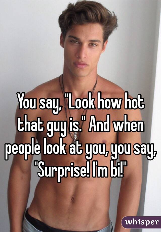 You say, "Look how hot that guy is." And when people look at you, you say, "Surprise! I'm bi!"