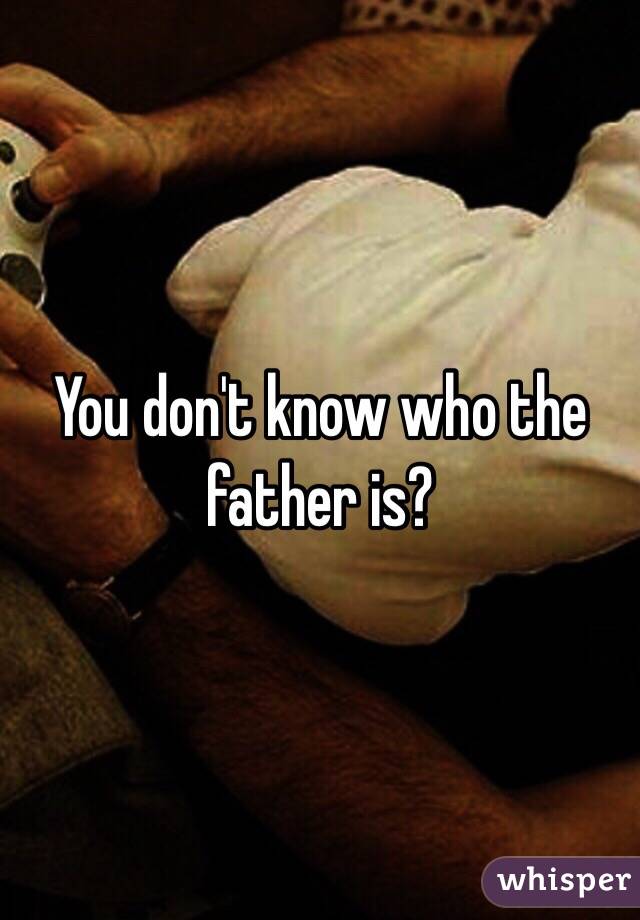 You don't know who the father is?