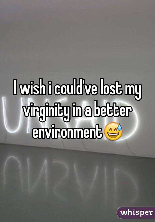 I wish i could've lost my virginity in a better environment😅