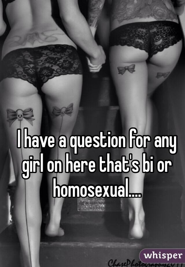 I have a question for any girl on here that's bi or homosexual....