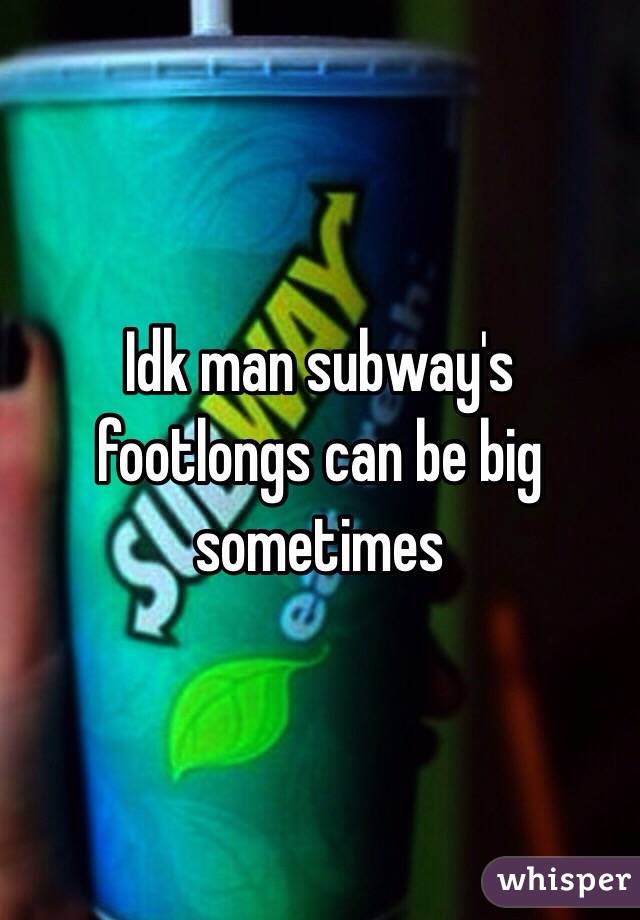 Idk man subway's footlongs can be big sometimes 