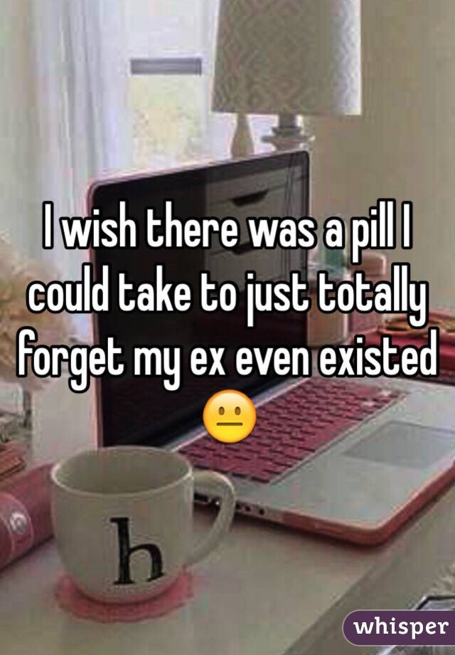 I wish there was a pill I could take to just totally forget my ex even existed 😐