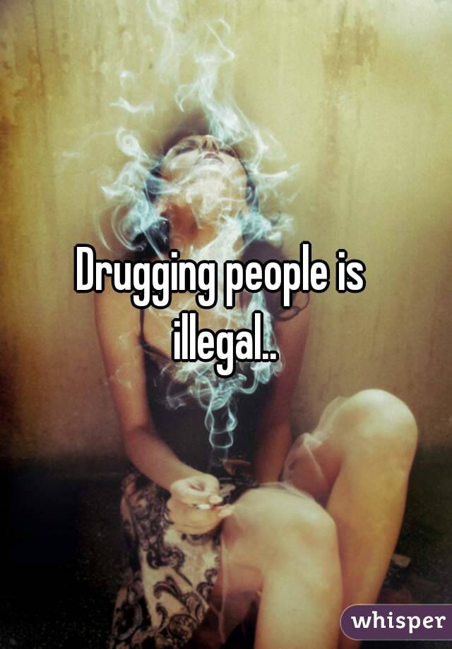 Drugging people is 
illegal..