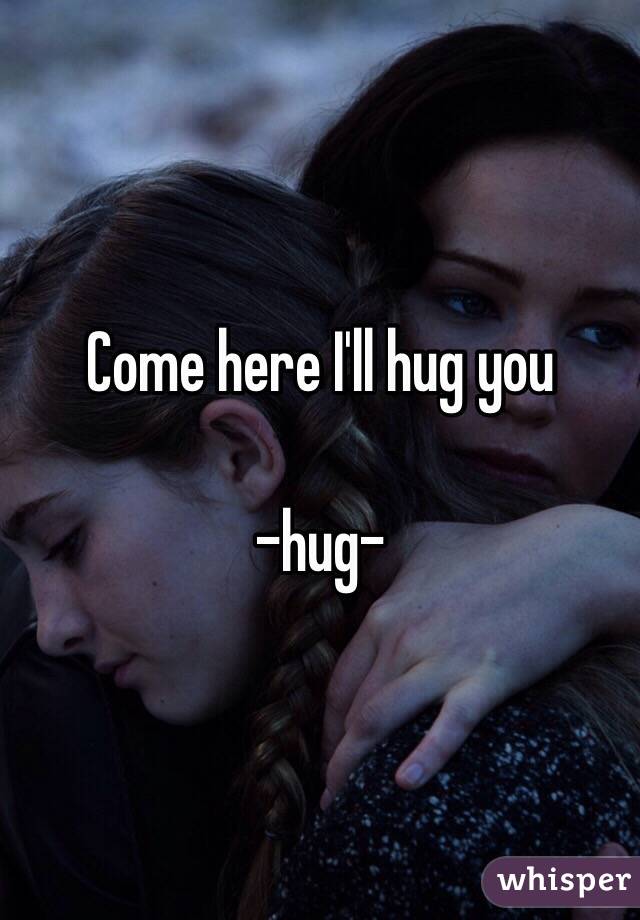 Come here I'll hug you 

-hug-