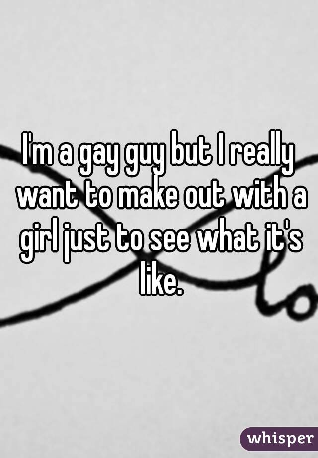 I'm a gay guy but I really want to make out with a girl just to see what it's like.