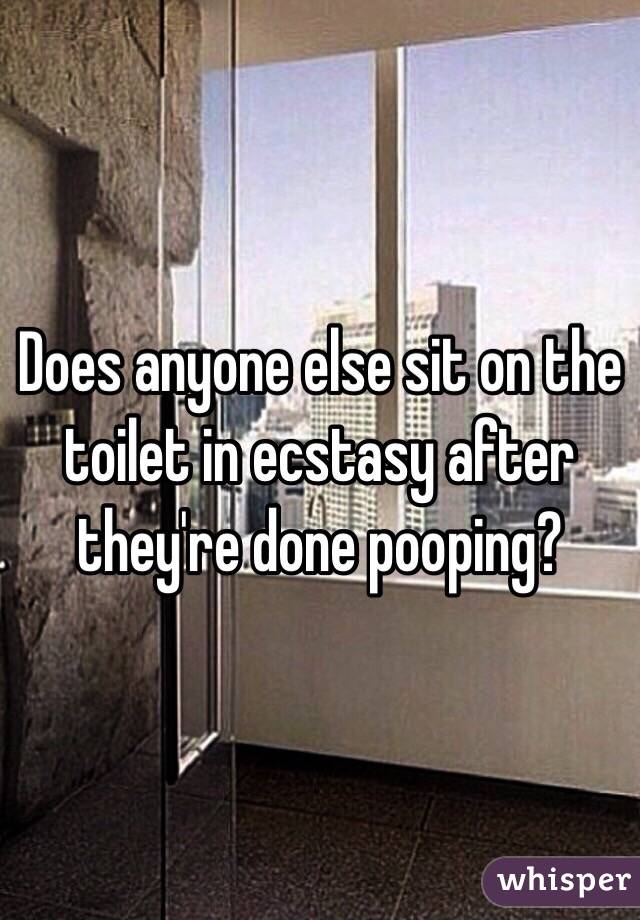 Does anyone else sit on the toilet in ecstasy after they're done pooping?