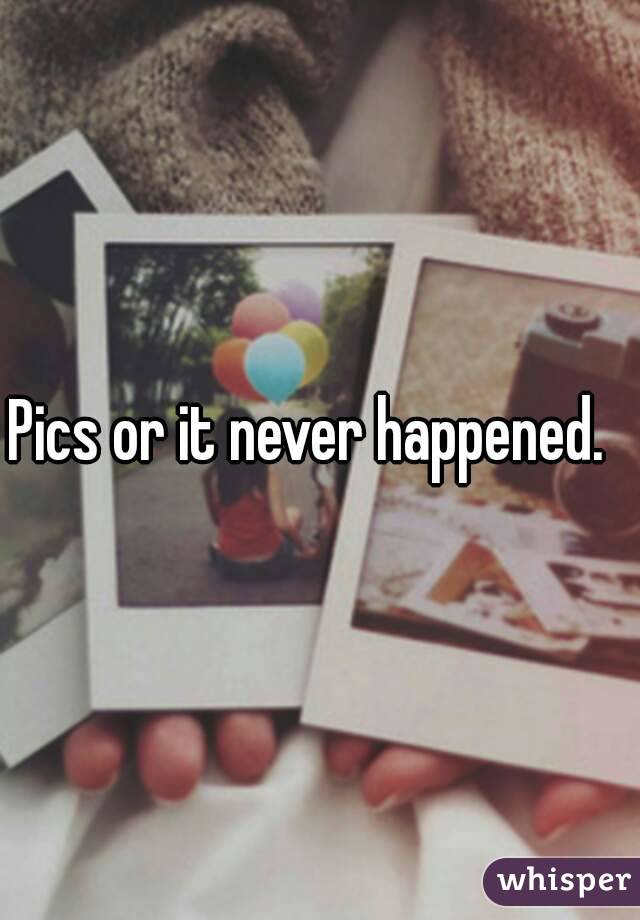 Pics or it never happened.  