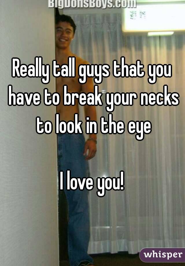 Really tall guys that you have to break your necks to look in the eye

I love you!