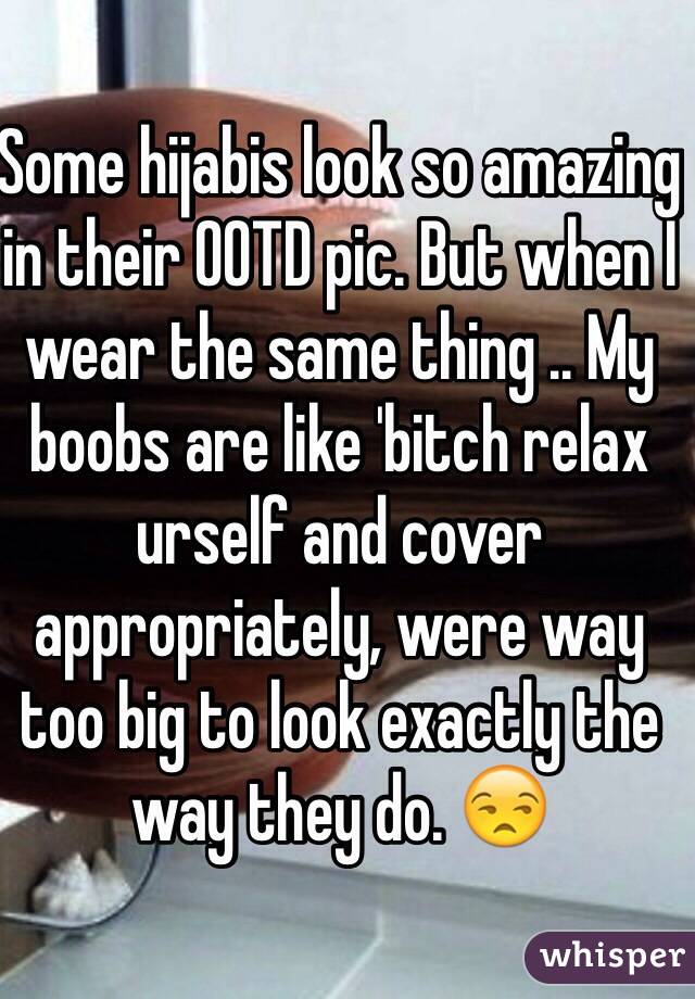 Some hijabis look so amazing in their OOTD pic. But when I wear the same thing .. My boobs are like 'bitch relax urself and cover appropriately, were way too big to look exactly the way they do. 😒
