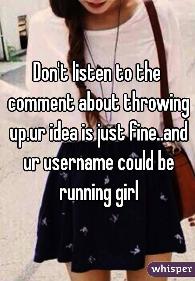 Don't listen to the comment about throwing up.ur idea is just fine..and ur username could be running girl