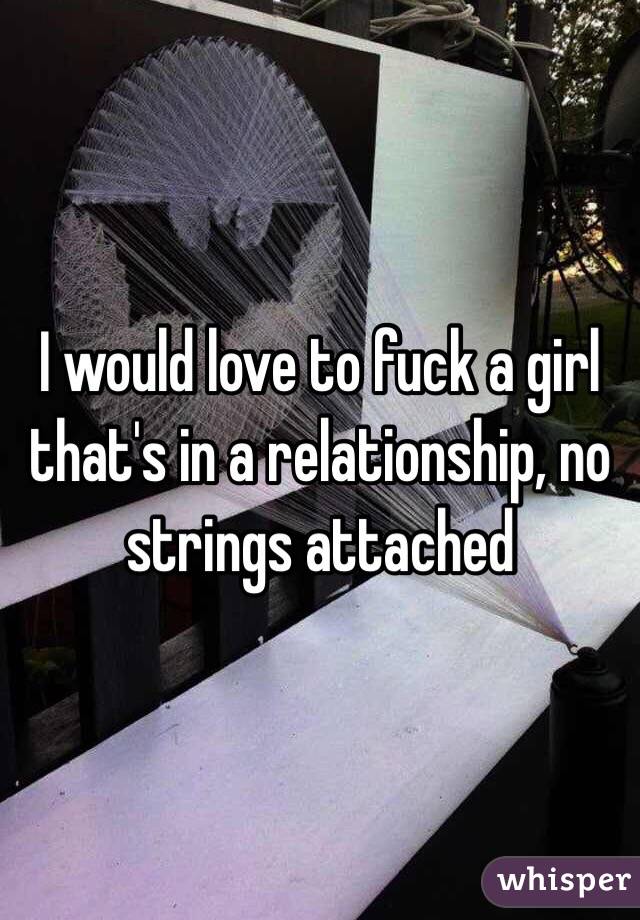 I would love to fuck a girl that's in a relationship, no strings attached