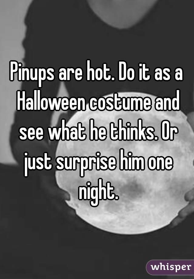 Pinups are hot. Do it as a Halloween costume and see what he thinks. Or just surprise him one night.