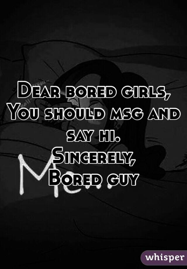 Dear bored girls,
You should msg and say hi.
Sincerely, 
Bored guy