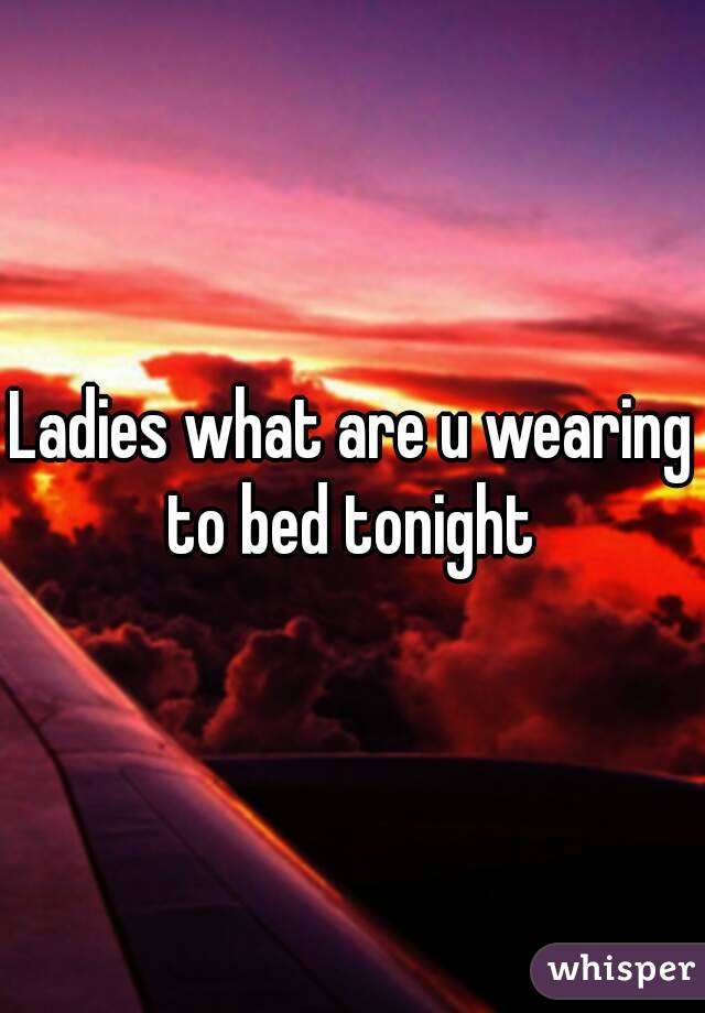 Ladies what are u wearing to bed tonight 