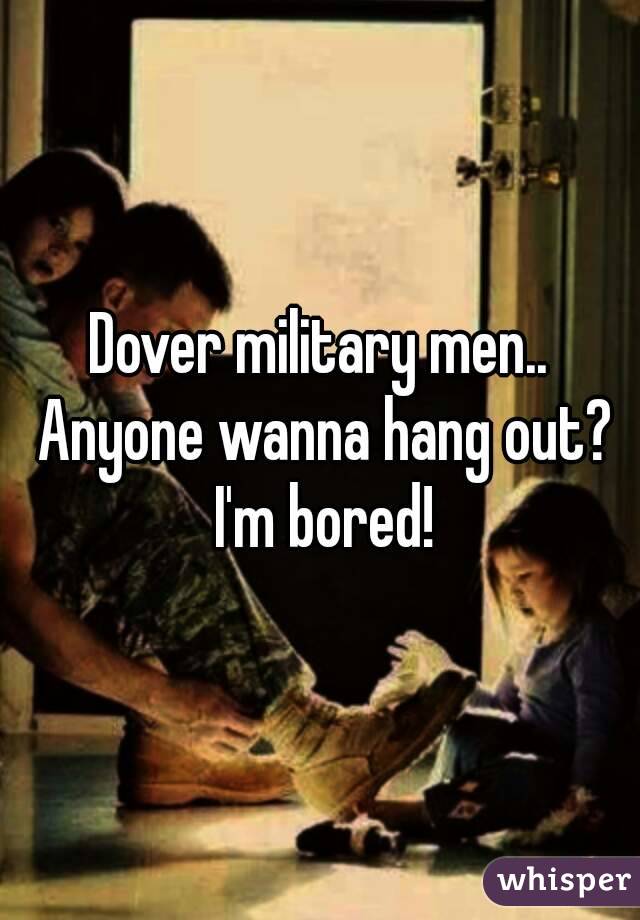 Dover military men.. Anyone wanna hang out? I'm bored!