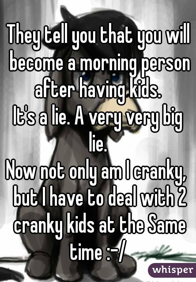 They tell you that you will become a morning person after having kids. 
It's a lie. A very very big lie. 
Now not only am I cranky,  but I have to deal with 2 cranky kids at the Same time :-/ 
