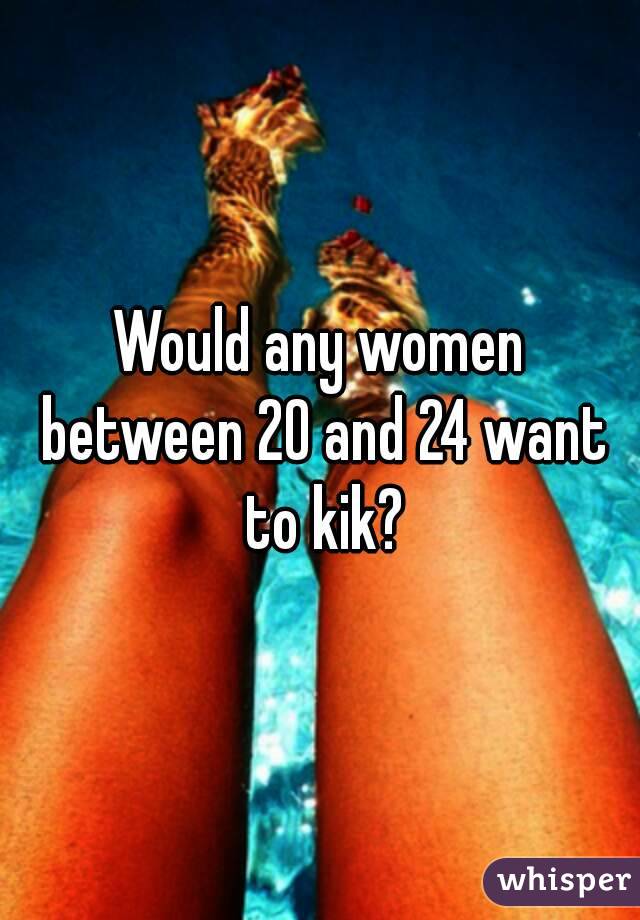 Would any women between 20 and 24 want to kik?