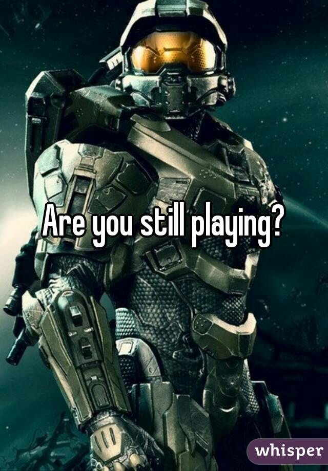 Are you still playing?