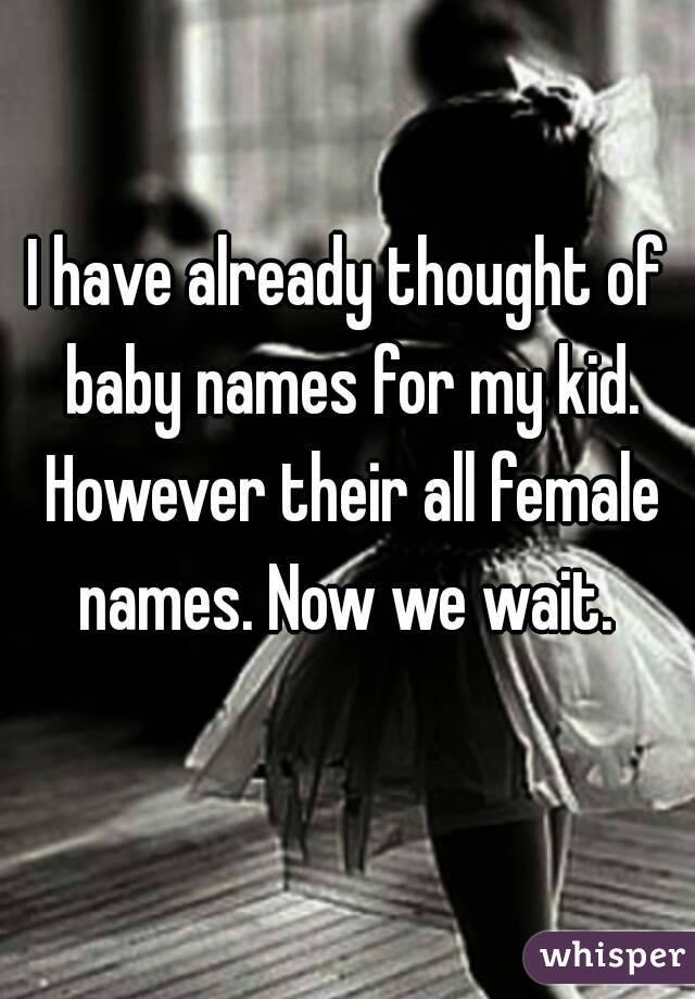 I have already thought of baby names for my kid. However their all female names. Now we wait. 